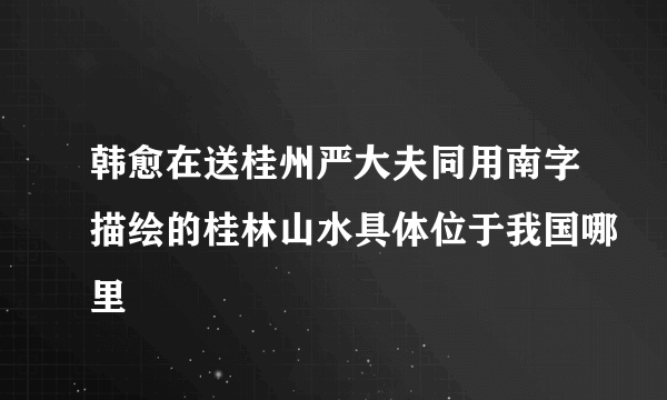 韩愈在送桂州严大夫同用南字描绘的桂林山水具体位于我国哪里