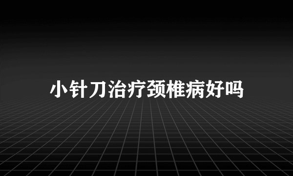 小针刀治疗颈椎病好吗