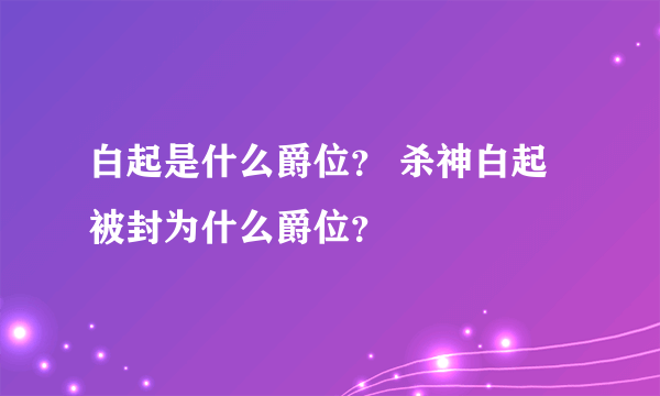 白起是什么爵位？ 杀神白起被封为什么爵位？