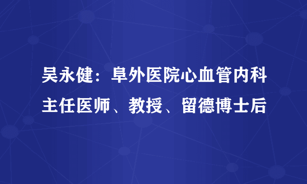 吴永健：阜外医院心血管内科主任医师、教授、留德博士后