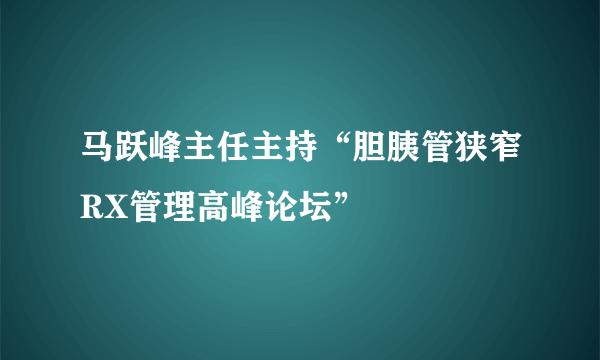 马跃峰主任主持“胆胰管狭窄RX管理高峰论坛”