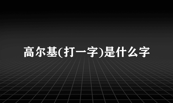 高尔基(打一字)是什么字