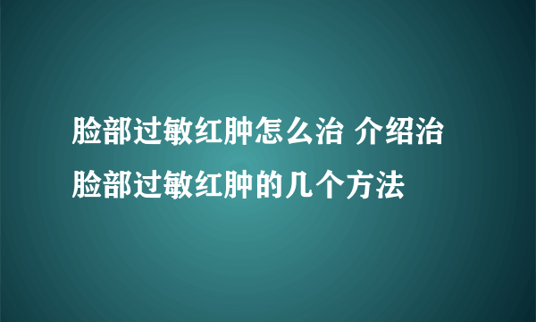 脸部过敏红肿怎么治 介绍治脸部过敏红肿的几个方法