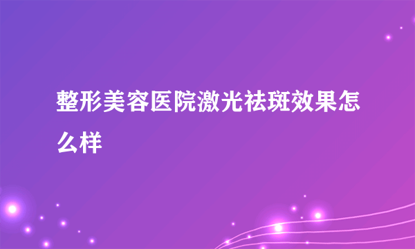 整形美容医院激光祛斑效果怎么样