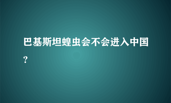 巴基斯坦蝗虫会不会进入中国？