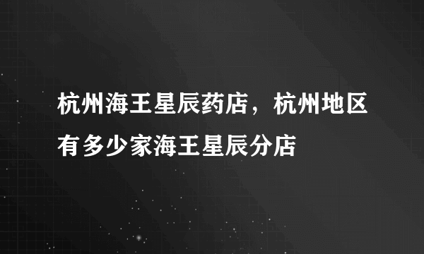 杭州海王星辰药店，杭州地区有多少家海王星辰分店