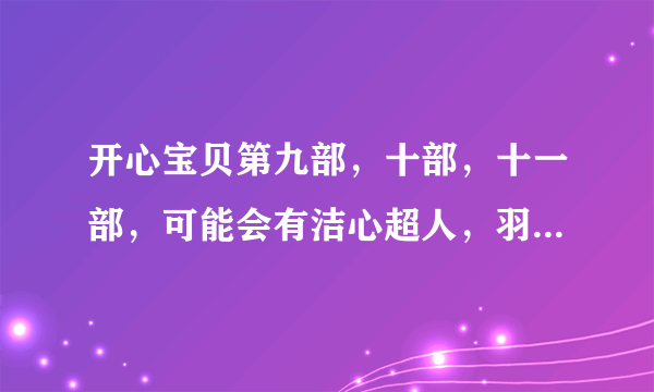 开心宝贝第九部，十部，十一部，可能会有洁心超人，羽心超人，火心超人，关心超人，伽蓝，迷心超人吗？