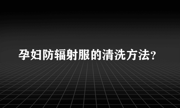 孕妇防辐射服的清洗方法？