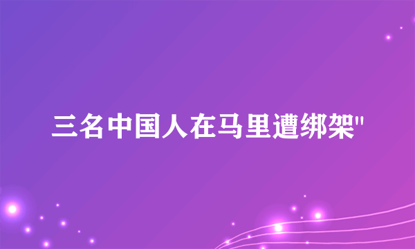 三名中国人在马里遭绑架