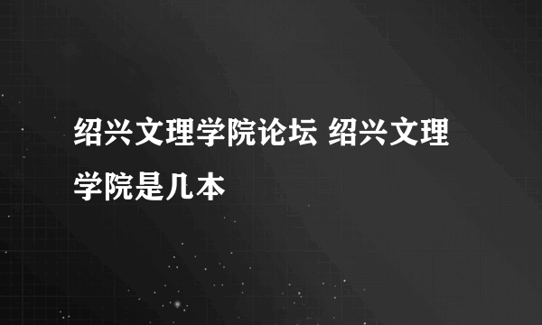 绍兴文理学院论坛 绍兴文理学院是几本