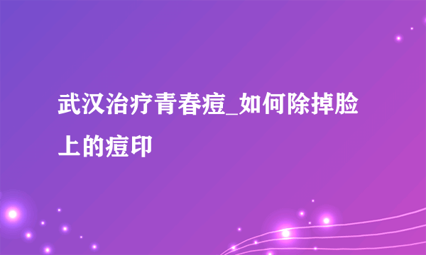 武汉治疗青春痘_如何除掉脸上的痘印