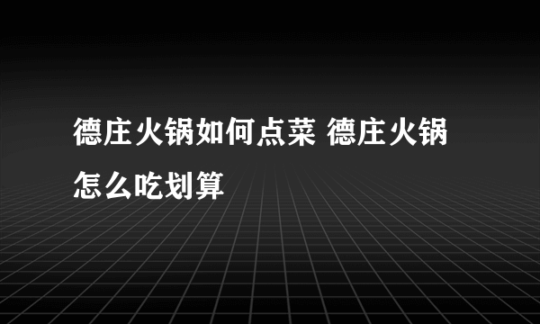 德庄火锅如何点菜 德庄火锅怎么吃划算