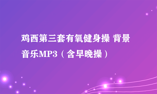 鸡西第三套有氧健身操 背景音乐MP3（含早晚操）