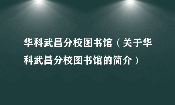 华科武昌分校图书馆（关于华科武昌分校图书馆的简介）