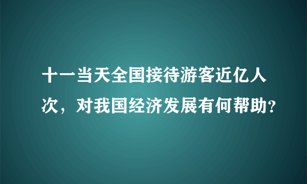 十一当天全国接待游客近亿人次，对我国经济发展有何帮助？