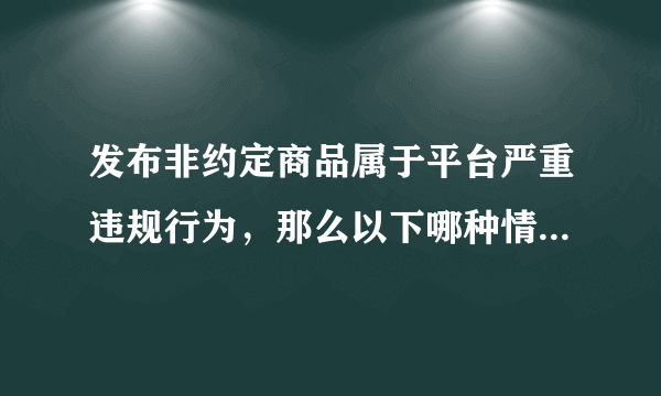 发布非约定商品属于平台严重违规行为，那么以下哪种情况属于发布非约定商品（）