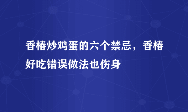 香椿炒鸡蛋的六个禁忌，香椿好吃错误做法也伤身