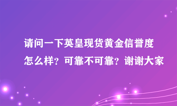 请问一下英皇现货黄金信誉度怎么样？可靠不可靠？谢谢大家