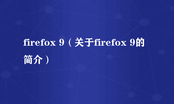 firefox 9（关于firefox 9的简介）