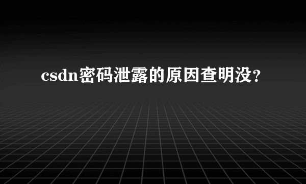 csdn密码泄露的原因查明没？