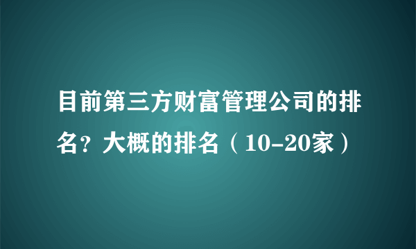 目前第三方财富管理公司的排名？大概的排名（10-20家）