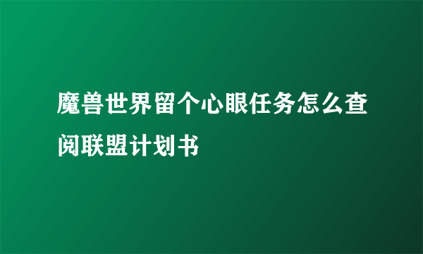 魔兽世界留个心眼任务怎么查阅联盟计划书