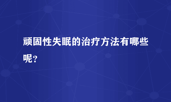 顽固性失眠的治疗方法有哪些呢？