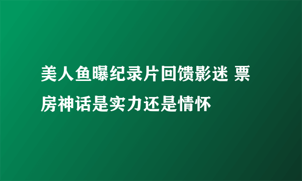 美人鱼曝纪录片回馈影迷 票房神话是实力还是情怀