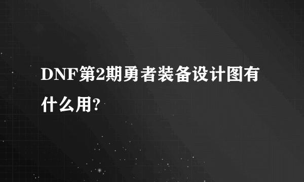 DNF第2期勇者装备设计图有什么用?