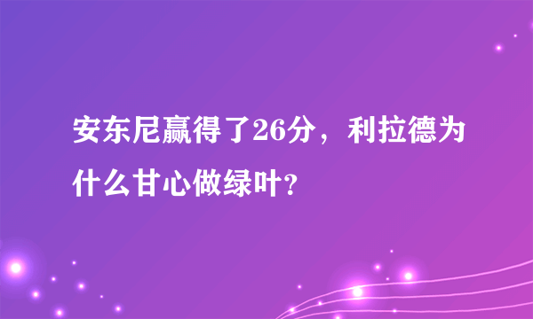 安东尼赢得了26分，利拉德为什么甘心做绿叶？