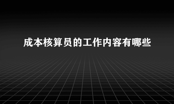 成本核算员的工作内容有哪些