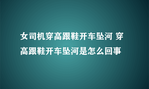 女司机穿高跟鞋开车坠河 穿高跟鞋开车坠河是怎么回事