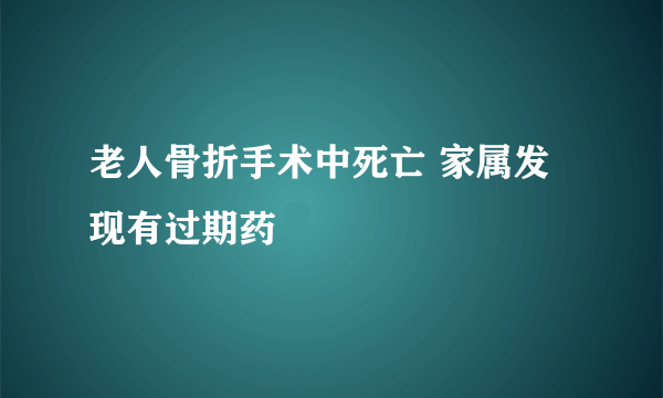 老人骨折手术中死亡 家属发现有过期药