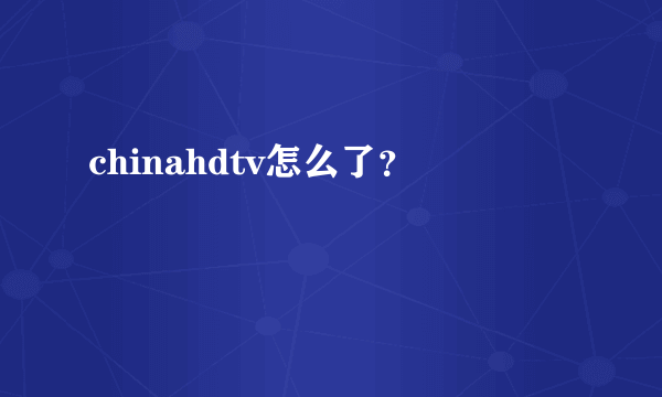 chinahdtv怎么了？