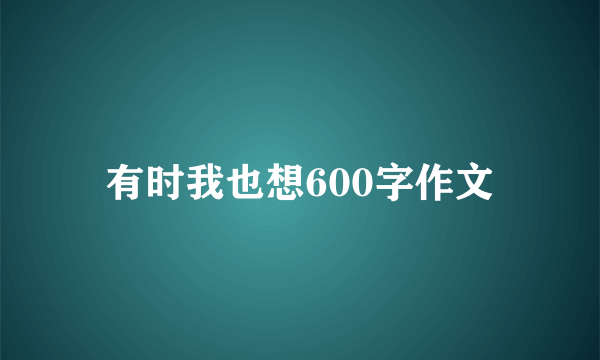 有时我也想600字作文