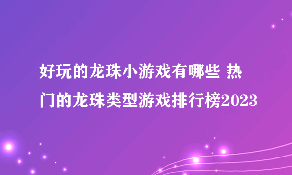 好玩的龙珠小游戏有哪些 热门的龙珠类型游戏排行榜2023