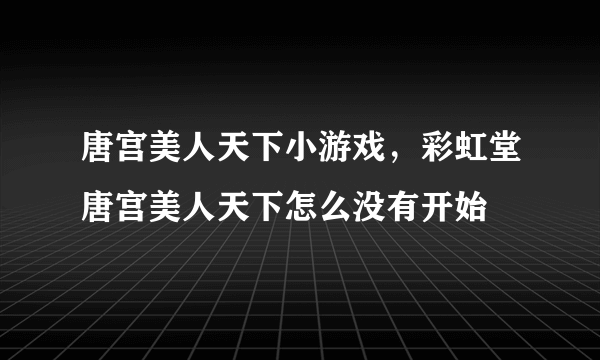 唐宫美人天下小游戏，彩虹堂唐宫美人天下怎么没有开始