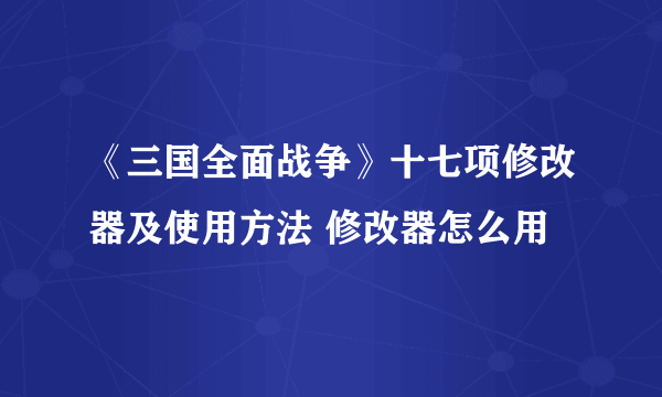 《三国全面战争》十七项修改器及使用方法 修改器怎么用