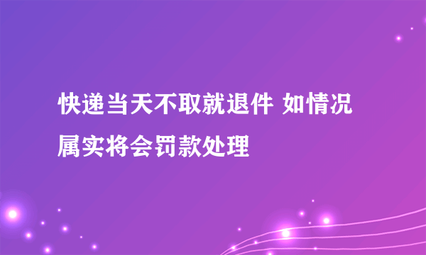 快递当天不取就退件 如情况属实将会罚款处理