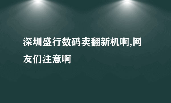 深圳盛行数码卖翻新机啊,网友们注意啊