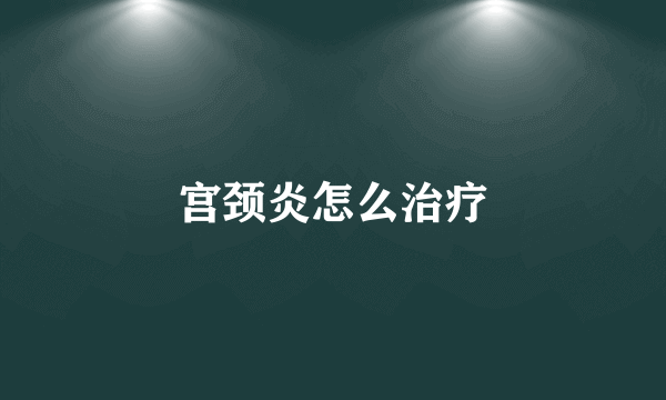 宫颈炎怎么治疗