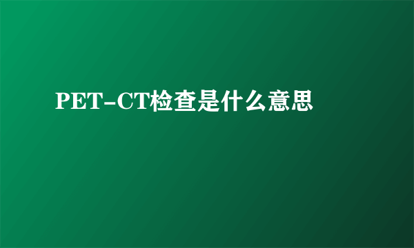 PET-CT检查是什么意思