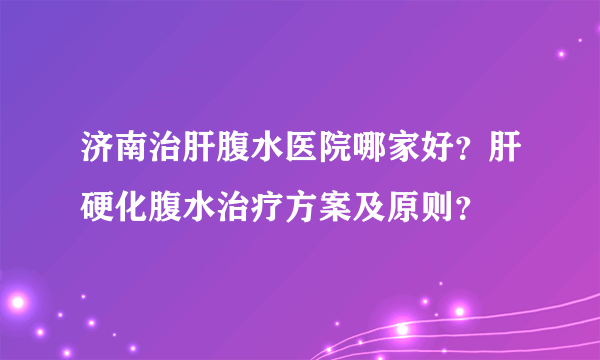 济南治肝腹水医院哪家好？肝硬化腹水治疗方案及原则？