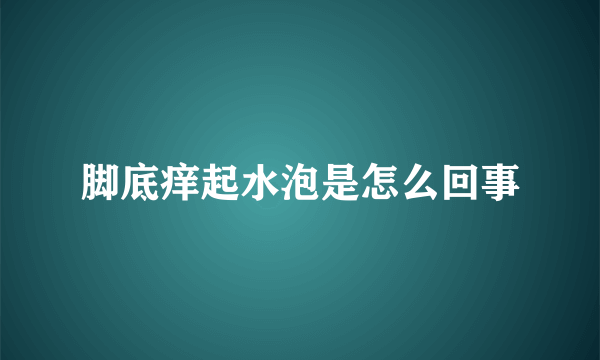 脚底痒起水泡是怎么回事