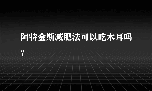 阿特金斯减肥法可以吃木耳吗？