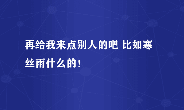 再给我来点别人的吧 比如寒丝雨什么的！