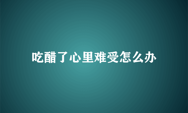 吃醋了心里难受怎么办