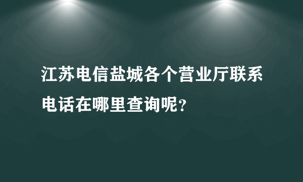 江苏电信盐城各个营业厅联系电话在哪里查询呢？