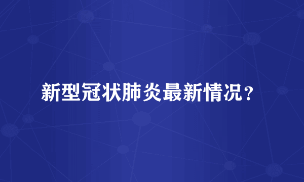 新型冠状肺炎最新情况？