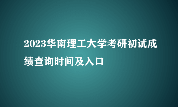 2023华南理工大学考研初试成绩查询时间及入口